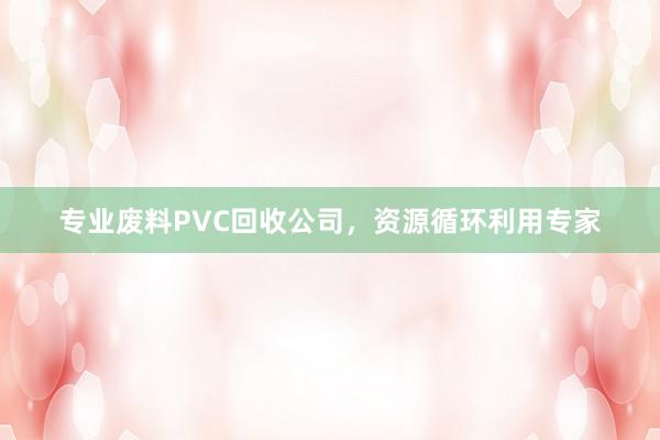 专业废料PVC回收公司，资源循环利用专家